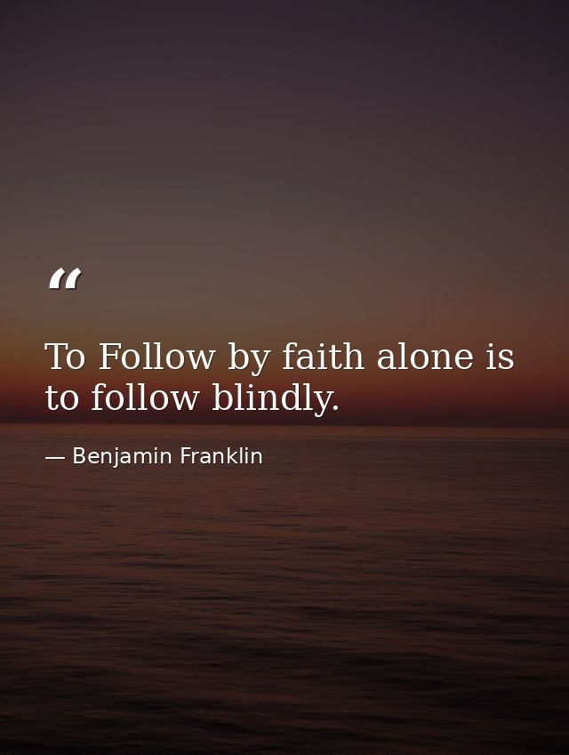 To Follow by faith alone is to follow blindly. — Benjamin Franklin