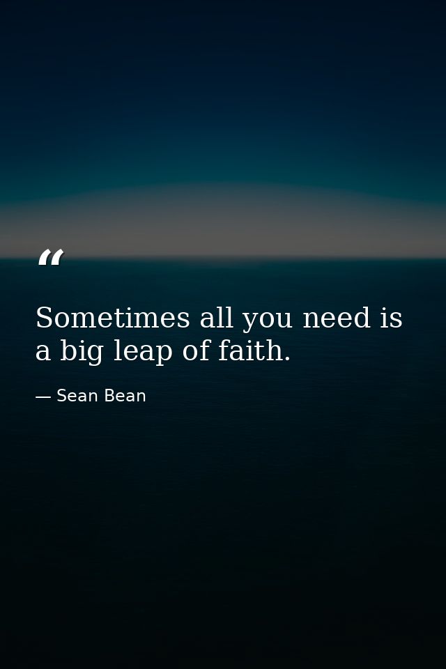 Sometimes all you need is a big leap of faith. — Sean Bean