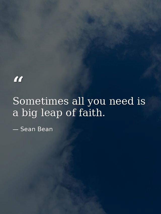 Sometimes all you need is a big leap of faith. — Sean Bean