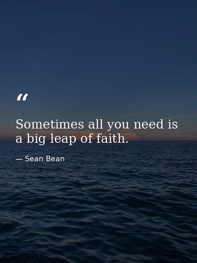 Sometimes all you need is a big leap of faith. — Sean Bean