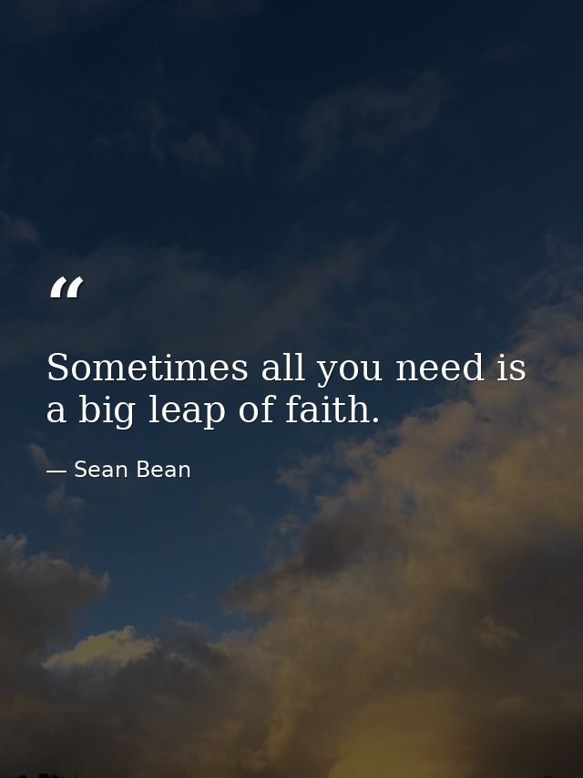 Sometimes all you need is a big leap of faith. — Sean Bean