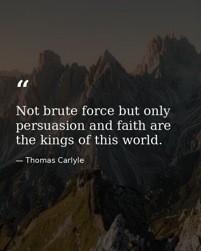 Not brute force but only persuasion and faith are the kings of this world. — Thomas Carlyle