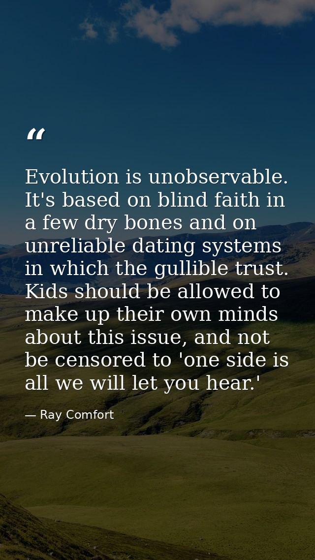 Evolution is unobservable. It's based on blind faith in a few dry bones and on unreliable dating systems in which the gu — Ray Comfort
