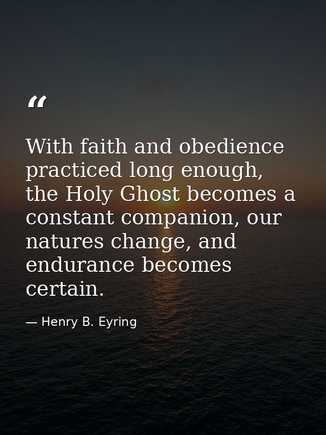 With faith and obedience practiced long enough, the Holy Ghost becomes a constant companion, our natures change, and end — Henry B. Eyring
