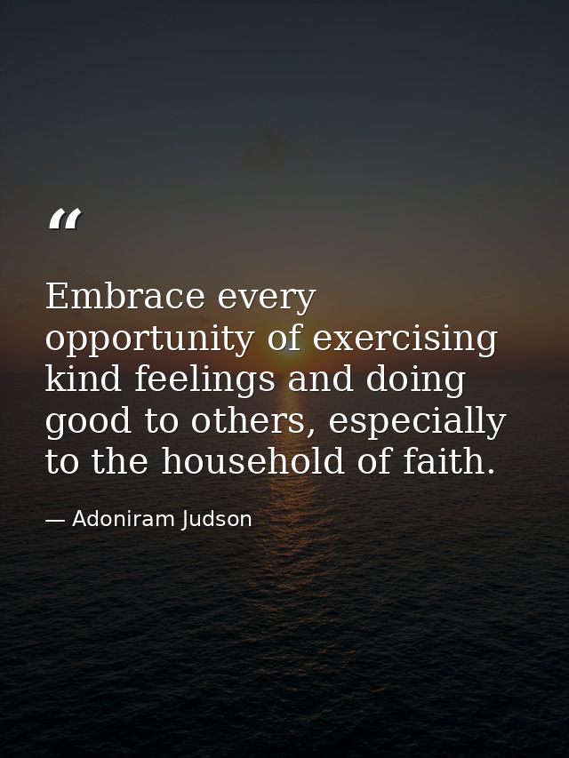 Embrace every opportunity of exercising kind feelings and doing good to others, especially to the household of faith. — Adoniram Judson