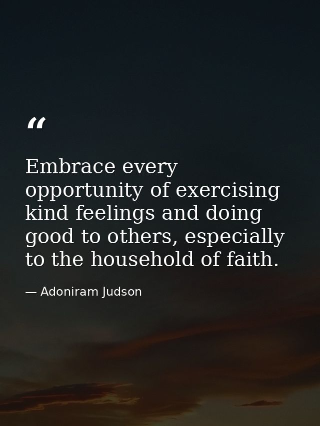 Embrace every opportunity of exercising kind feelings and doing good to others, especially to the household of faith. — Adoniram Judson