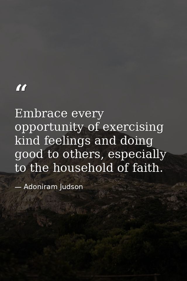 Embrace every opportunity of exercising kind feelings and doing good to others, especially to the household of faith. — Adoniram Judson