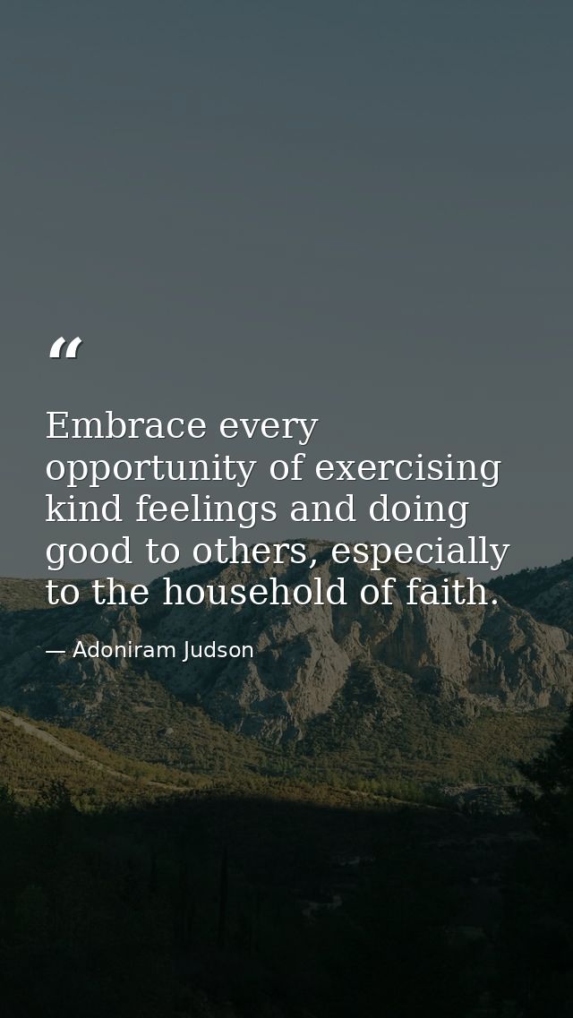 Embrace every opportunity of exercising kind feelings and doing good to others, especially to the household of faith. — Adoniram Judson