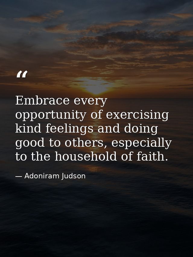 Embrace every opportunity of exercising kind feelings and doing good to others, especially to the household of faith. — Adoniram Judson