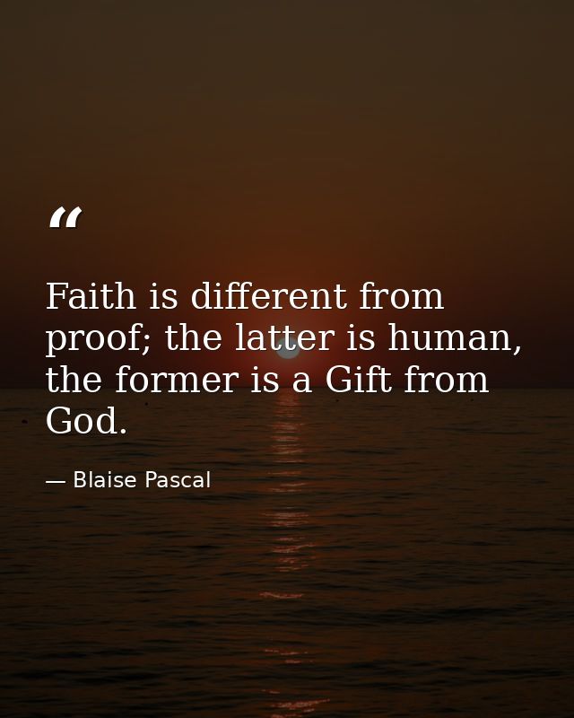 Faith is different from proof; the latter is human, the former is a Gift from God. — Blaise Pascal