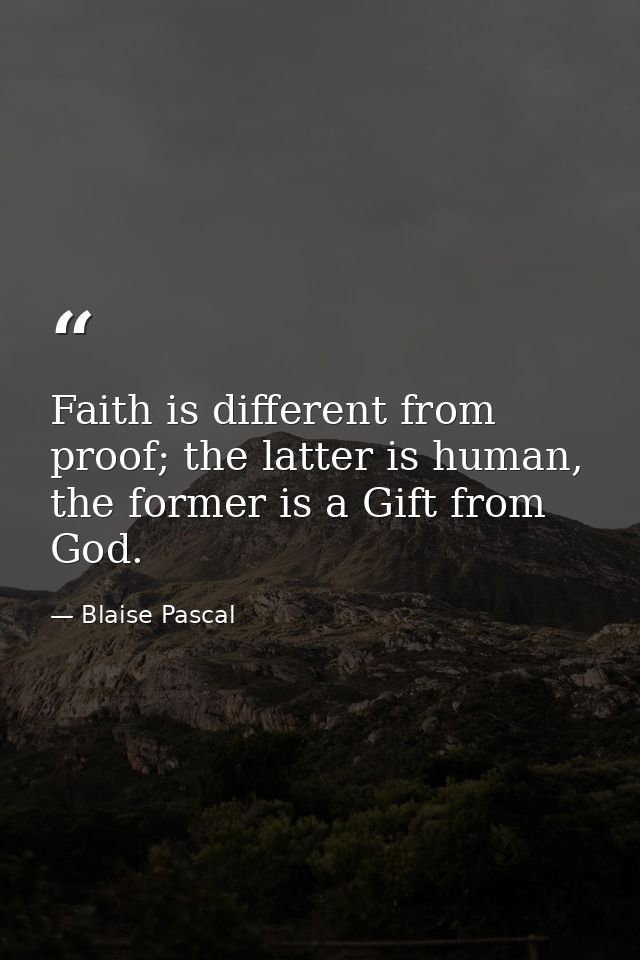 Faith is different from proof; the latter is human, the former is a Gift from God. — Blaise Pascal