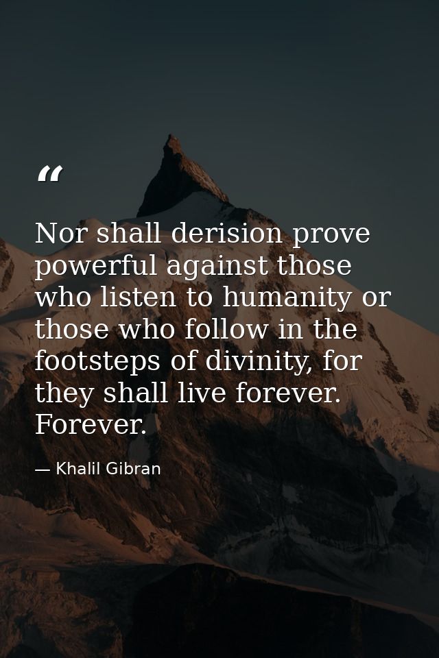 Nor shall derision prove powerful against those who listen to humanity or those who follow in the footsteps of divinity, — Khalil Gibran