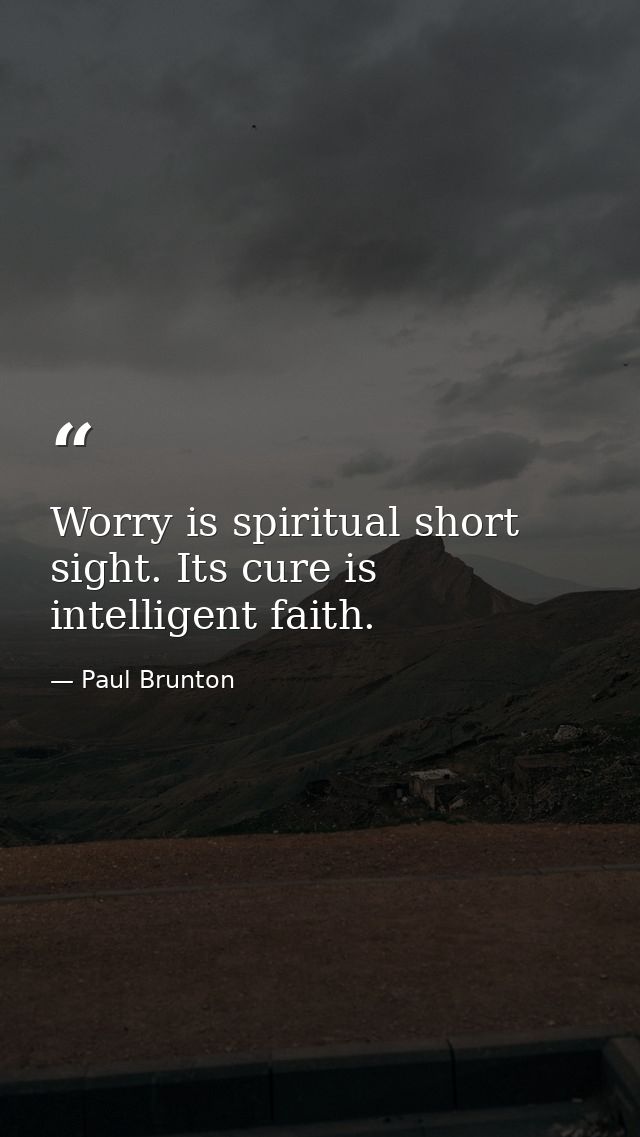 Worry is spiritual short sight. Its cure is intelligent faith. — Paul Brunton