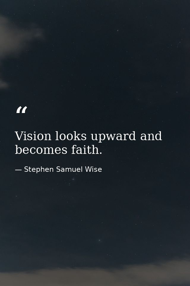 Vision looks upward and becomes faith. — Stephen Samuel Wise