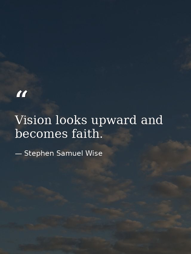 Vision looks upward and becomes faith. — Stephen Samuel Wise