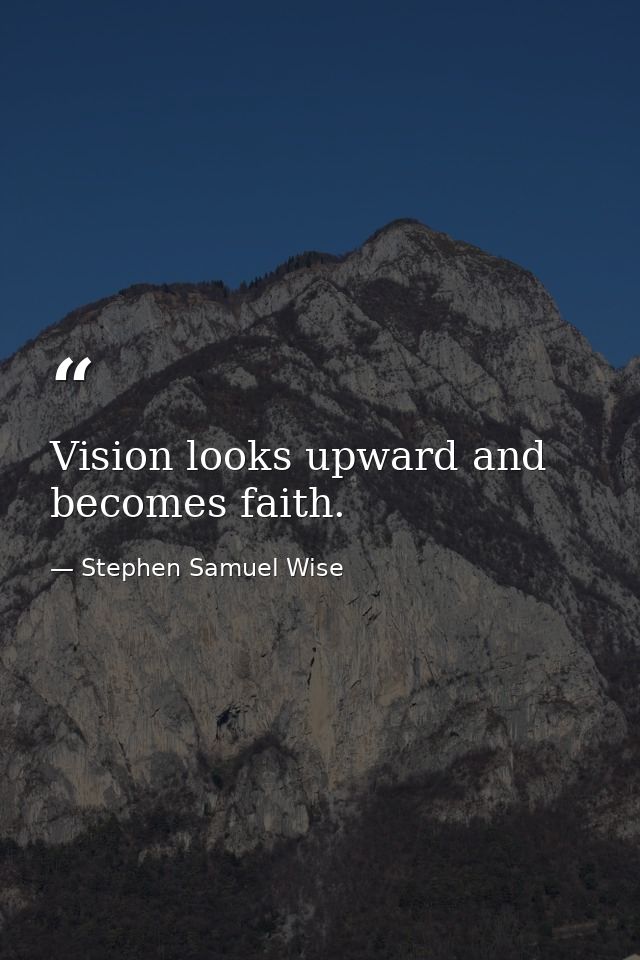 Vision looks upward and becomes faith. — Stephen Samuel Wise