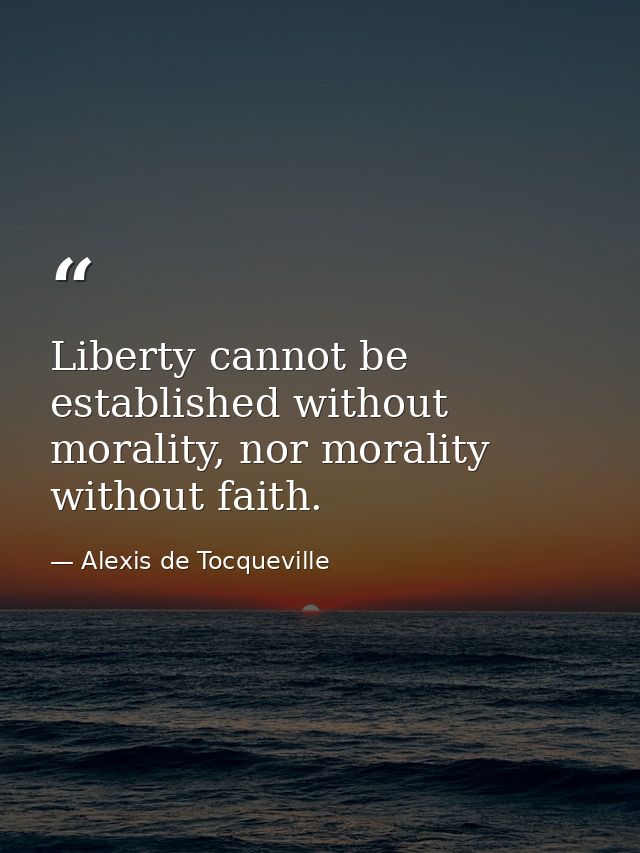 Liberty cannot be established without morality, nor morality without faith. — Alexis de Tocqueville