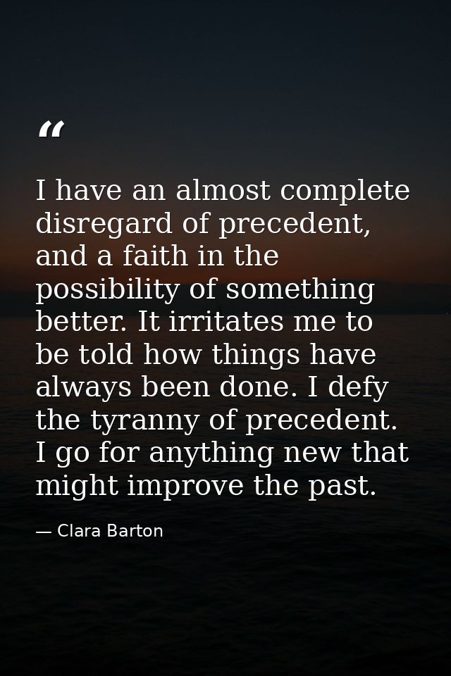 I have an almost complete disregard of precedent, and a faith in the possibility of something better. It irritates me to — Clara Barton