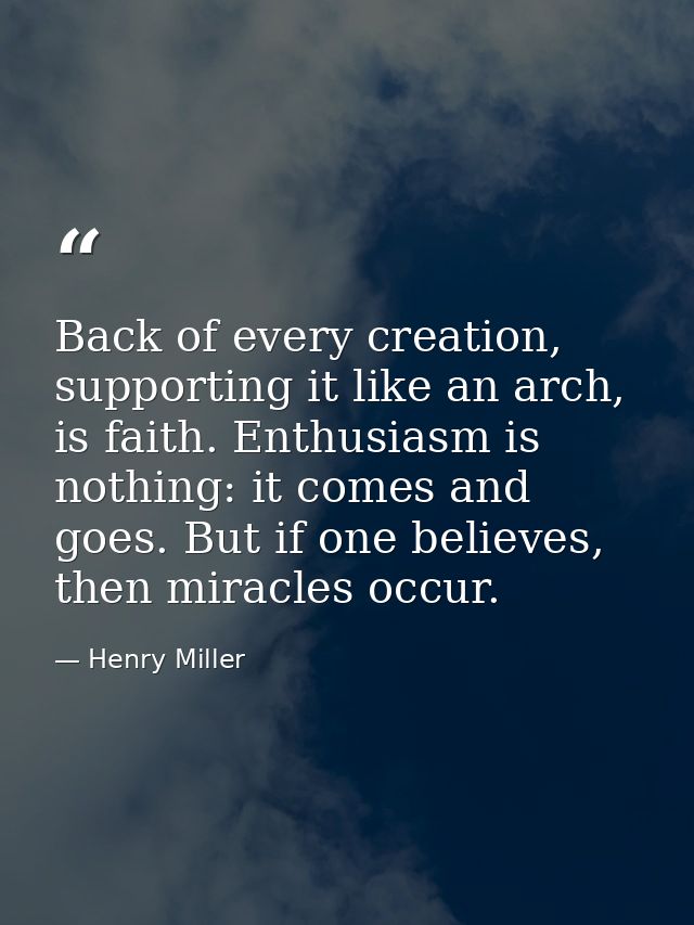 Back of every creation, supporting it like an arch, is faith. Enthusiasm is nothing: it comes and goes. But if one belie — Henry Miller