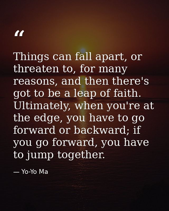 Things can fall apart, or threaten to, for many reasons, and then there's got to be a leap of faith. Ultimately, when yo — Yo-Yo Ma