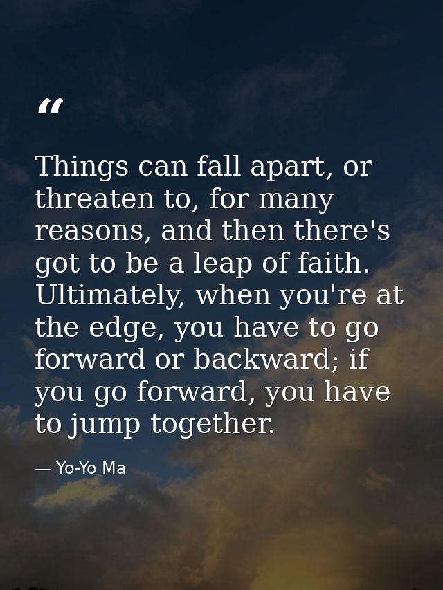 Things can fall apart, or threaten to, for many reasons, and then there's got to be a leap of faith. Ultimately, when yo — Yo-Yo Ma