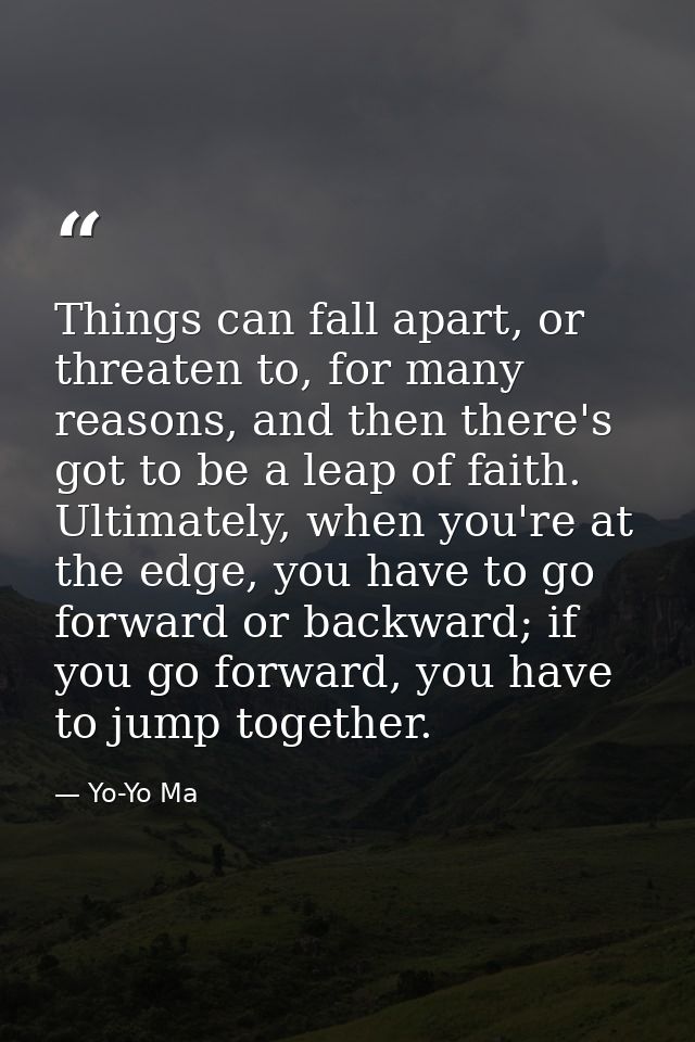 Things can fall apart, or threaten to, for many reasons, and then there's got to be a leap of faith. Ultimately, when yo — Yo-Yo Ma