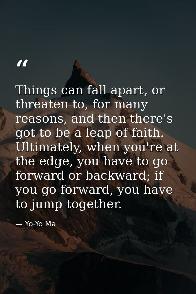 Things can fall apart, or threaten to, for many reasons, and then there's got to be a leap of faith. Ultimately, when yo — Yo-Yo Ma