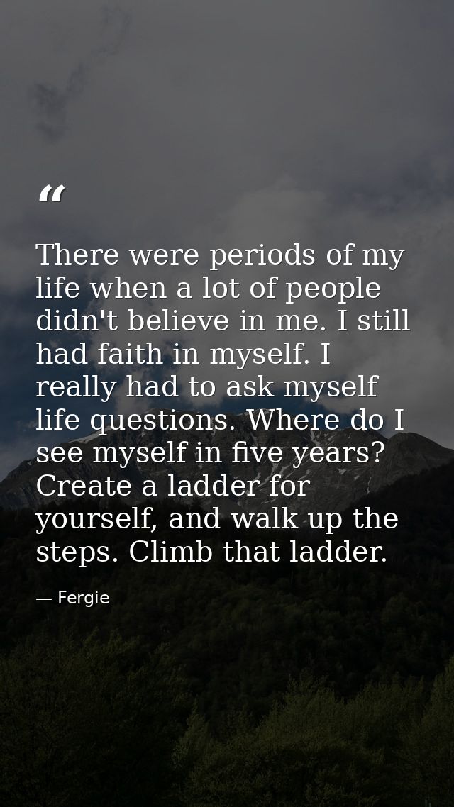 There were periods of my life when a lot of people didn't believe in me. I still had faith in myself. I really had to as — Fergie