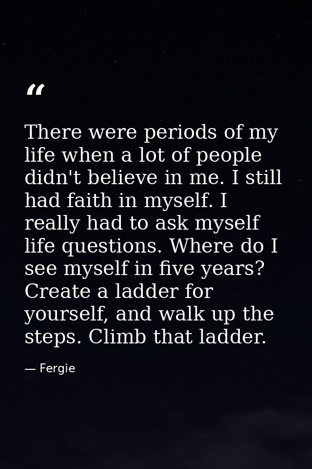 There were periods of my life when a lot of people didn't believe in me. I still had faith in myself. I really had to as — Fergie