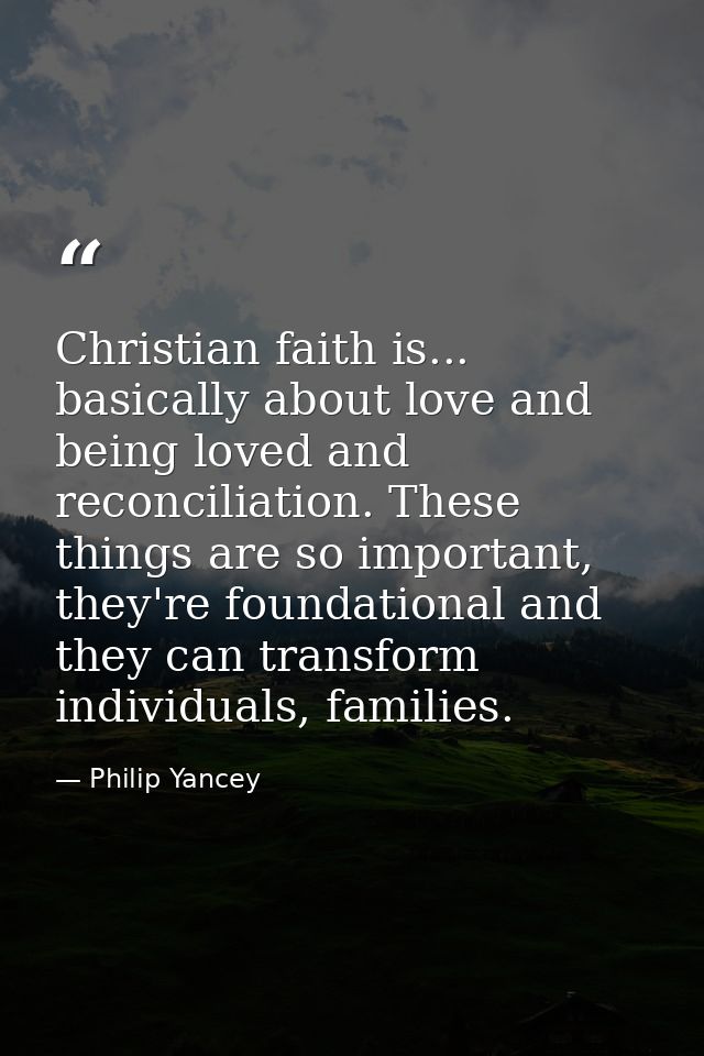 Christian faith is... basically about love and being loved and reconciliation. These things are so important, they're fo — Philip Yancey