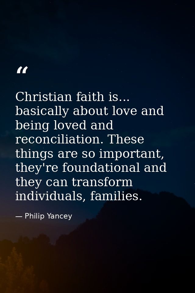 Christian faith is... basically about love and being loved and reconciliation. These things are so important, they're fo — Philip Yancey