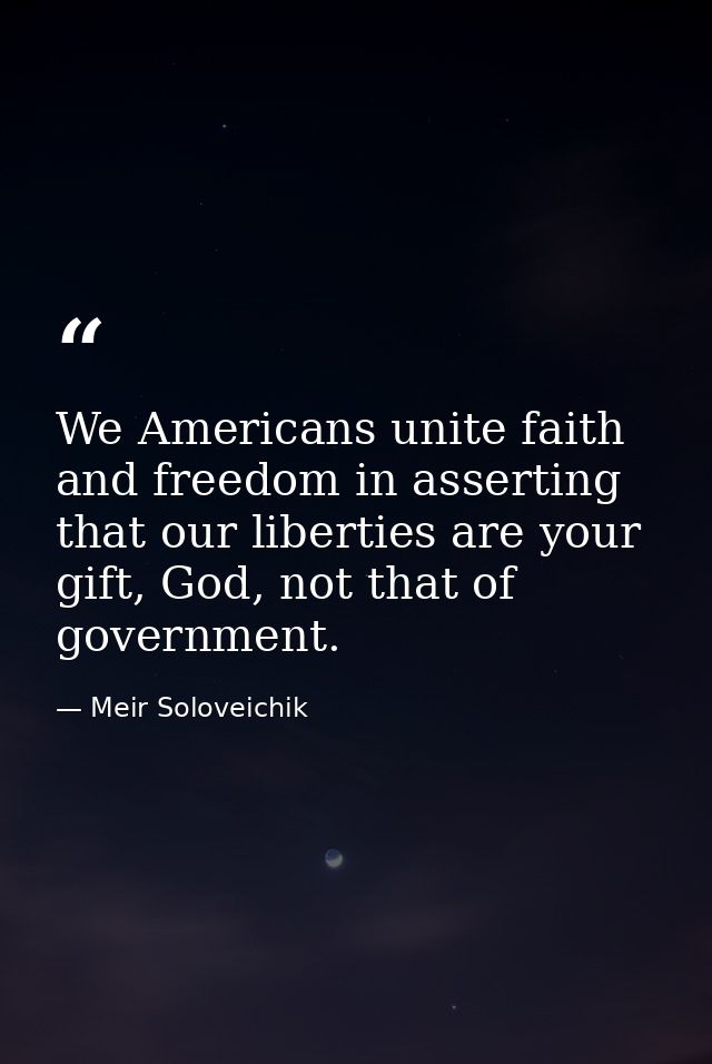 We Americans unite faith and freedom in asserting that our liberties are your gift, God, not that of government. — Meir Soloveichik