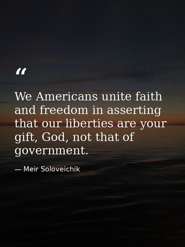 We Americans unite faith and freedom in asserting that our liberties are your gift, God, not that of government. — Meir Soloveichik