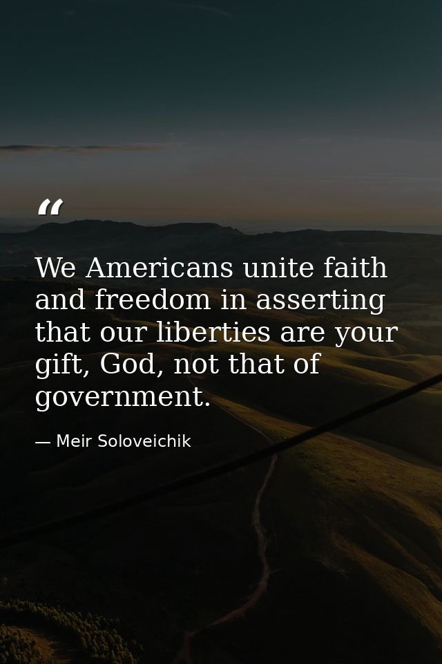We Americans unite faith and freedom in asserting that our liberties are your gift, God, not that of government. — Meir Soloveichik