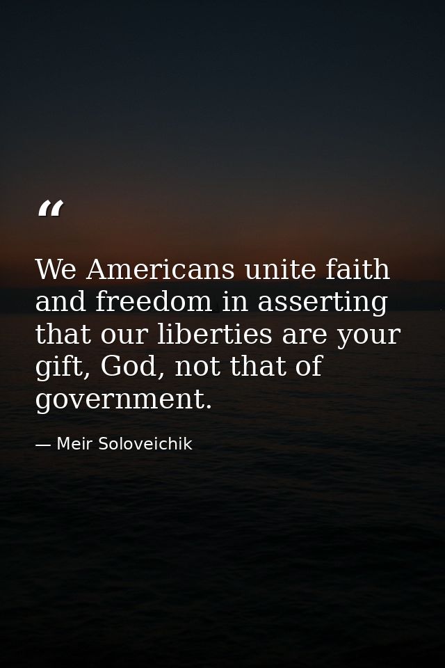 We Americans unite faith and freedom in asserting that our liberties are your gift, God, not that of government. — Meir Soloveichik