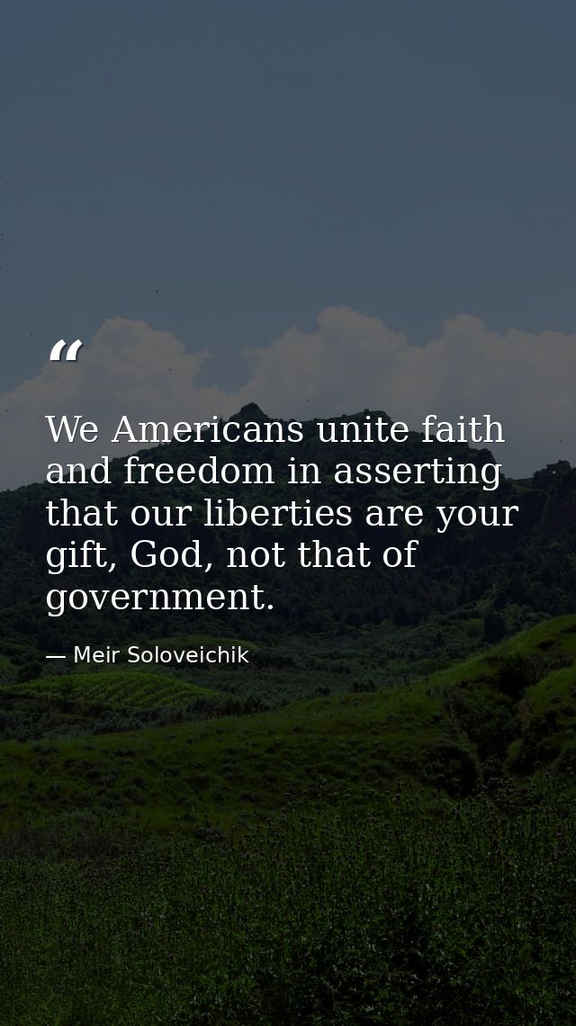We Americans unite faith and freedom in asserting that our liberties are your gift, God, not that of government. — Meir Soloveichik