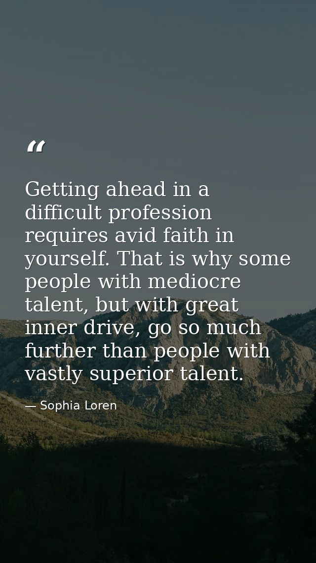Getting ahead in a difficult profession requires avid faith in yourself. That is why some people with mediocre talent, b — Sophia Loren