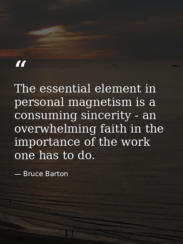 The essential element in personal magnetism is a consuming sincerity - an overwhelming faith in the importance of the wo — Bruce Barton