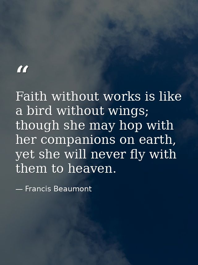 Faith without works is like a bird without wings; though she may hop with her companions on earth, yet she will never fl — Francis Beaumont