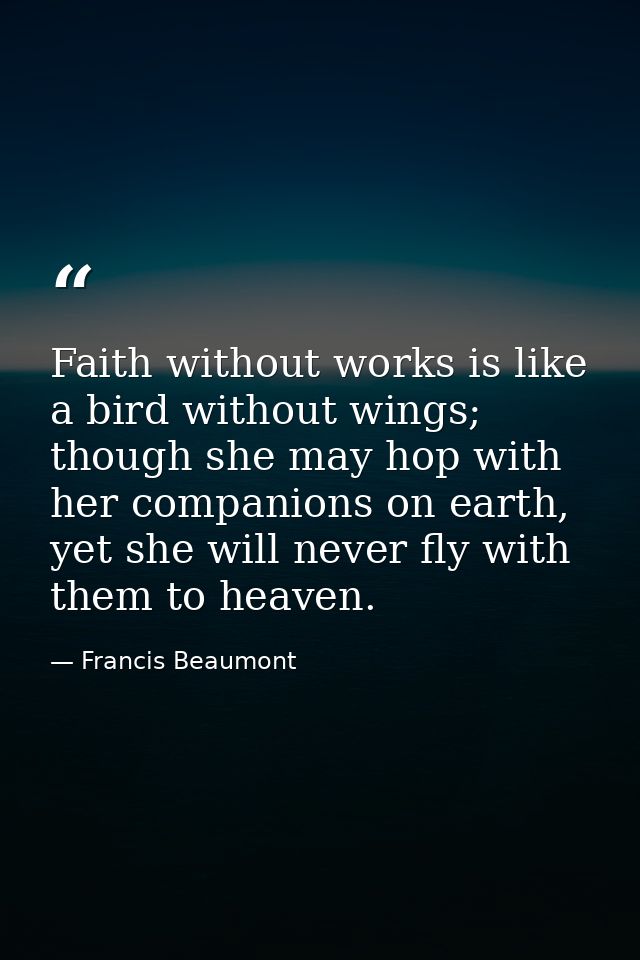 Faith without works is like a bird without wings; though she may hop with her companions on earth, yet she will never fl — Francis Beaumont