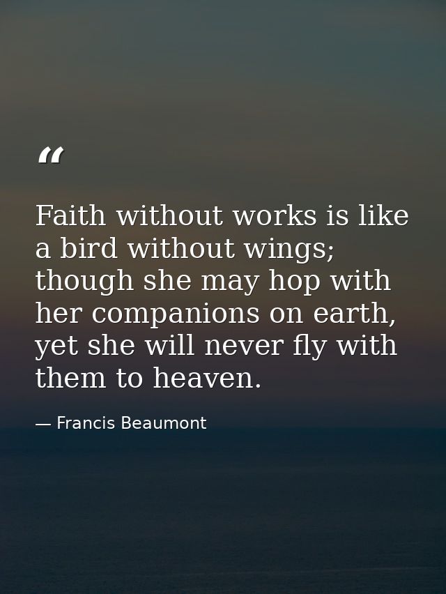 Faith without works is like a bird without wings; though she may hop with her companions on earth, yet she will never fl — Francis Beaumont