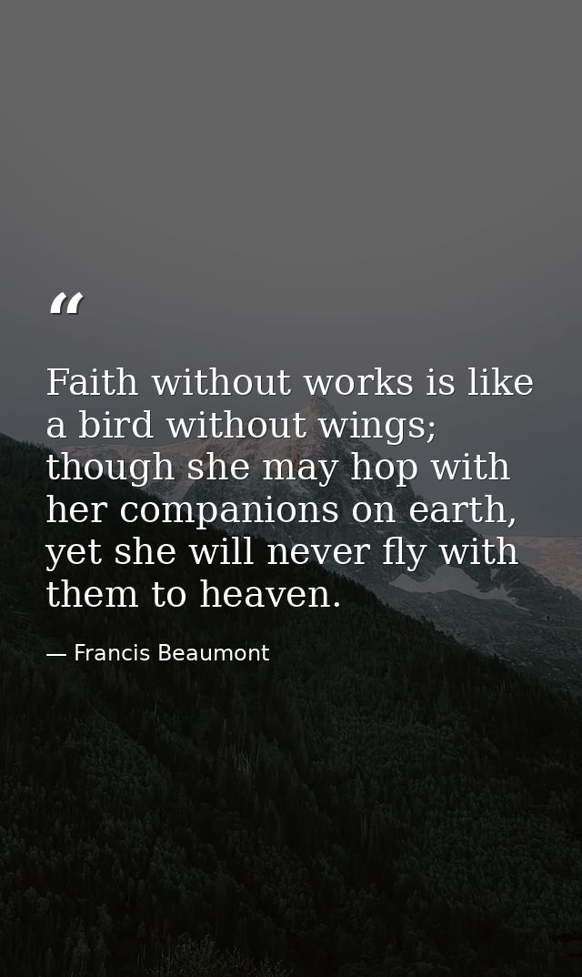 Faith without works is like a bird without wings; though she may hop with her companions on earth, yet she will never fl — Francis Beaumont