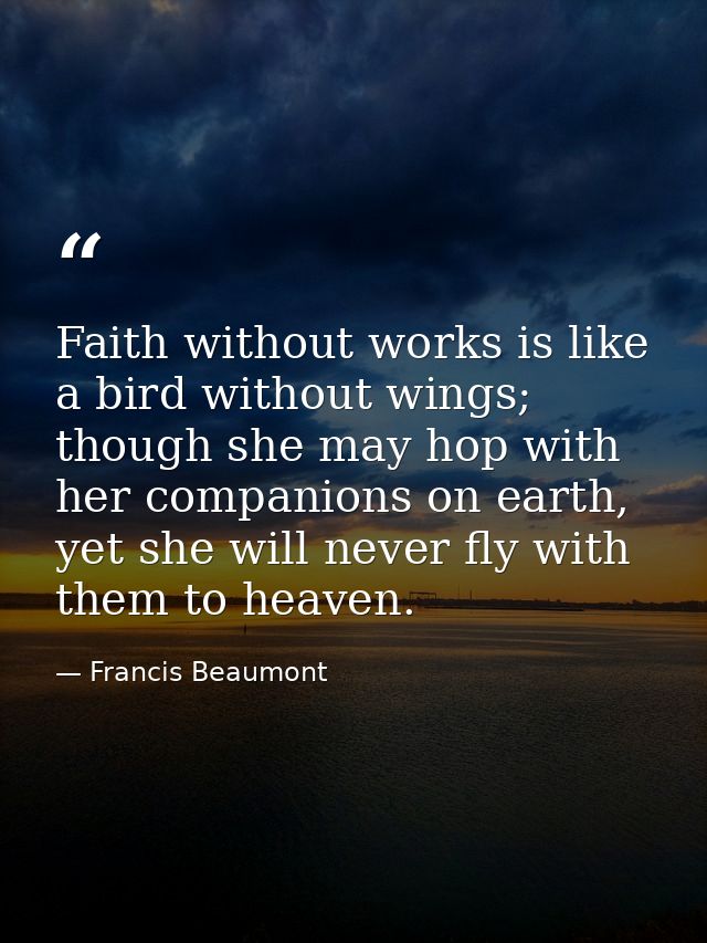 Faith without works is like a bird without wings; though she may hop with her companions on earth, yet she will never fl — Francis Beaumont