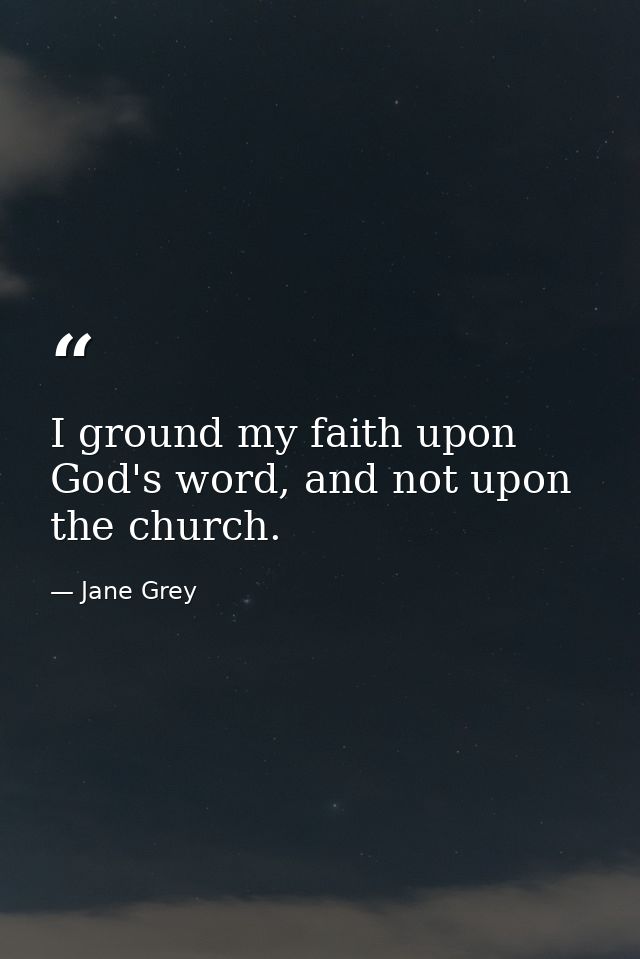 I ground my faith upon God's word, and not upon the church. — Jane Grey