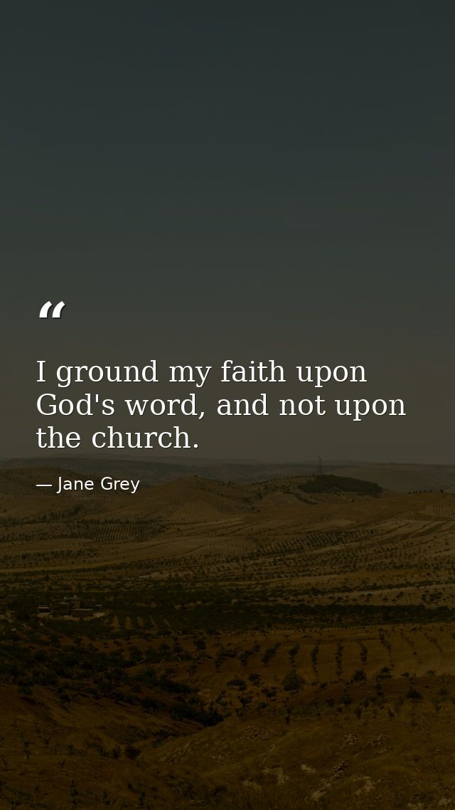 I ground my faith upon God's word, and not upon the church. — Jane Grey