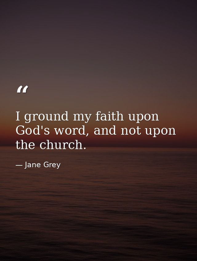 I ground my faith upon God's word, and not upon the church. — Jane Grey