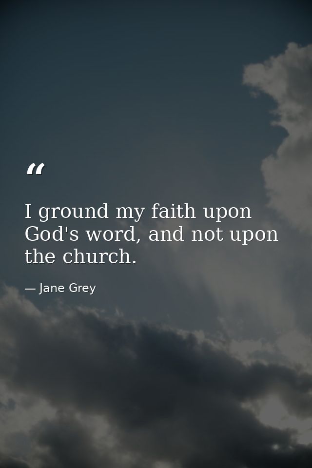 I ground my faith upon God's word, and not upon the church. — Jane Grey