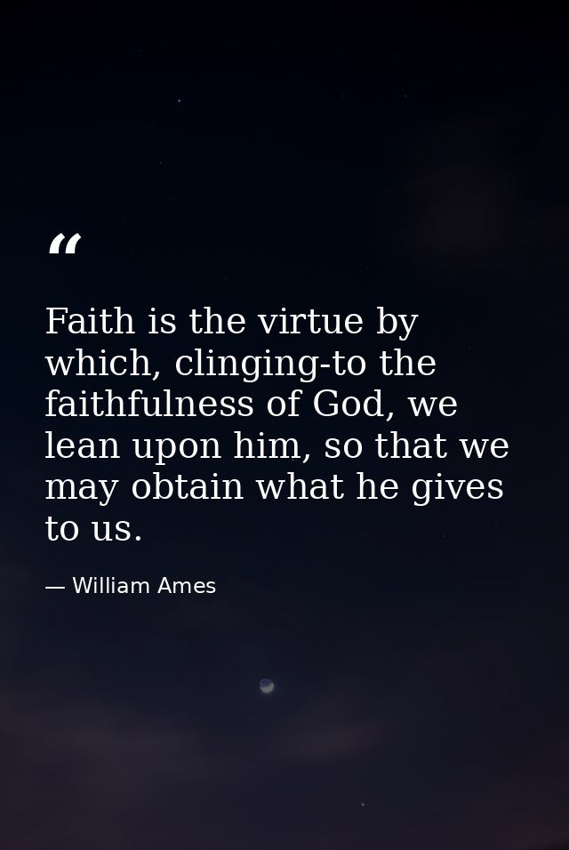 Faith is the virtue by which, clinging-to the faithfulness of God, we lean upon him, so that we may obtain what he gives — William Ames