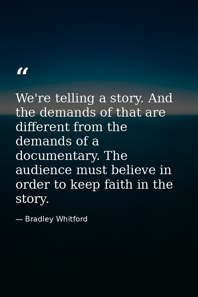 We're telling a story. And the demands of that are different from the demands of a documentary. The audience must believ — Bradley Whitford