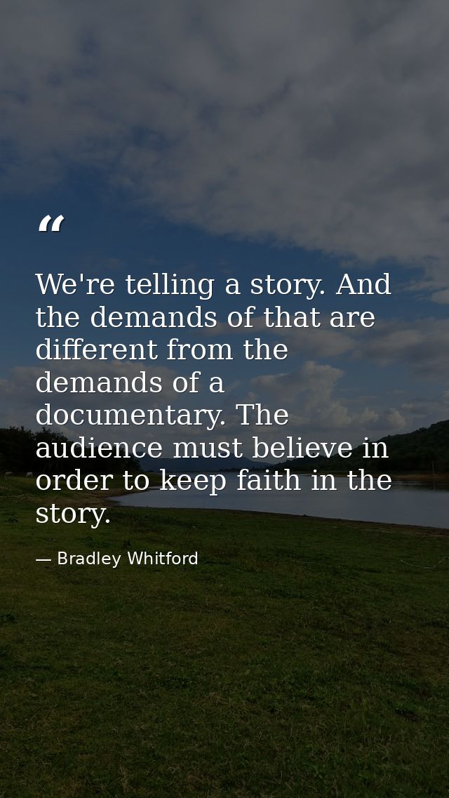 We're telling a story. And the demands of that are different from the demands of a documentary. The audience must believ — Bradley Whitford
